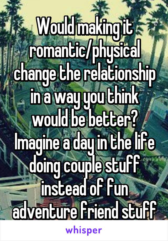 Would making it romantic/physical change the relationship in a way you think would be better? Imagine a day in the life doing couple stuff instead of fun adventure friend stuff