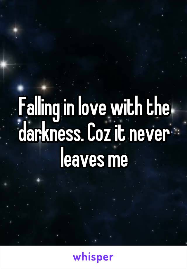 Falling in love with the darkness. Coz it never leaves me