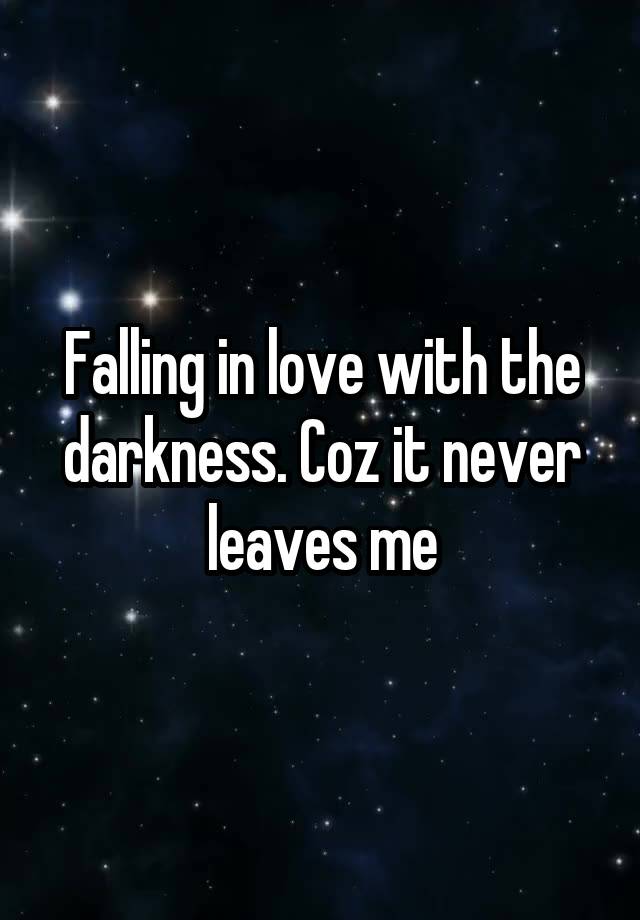 Falling in love with the darkness. Coz it never leaves me