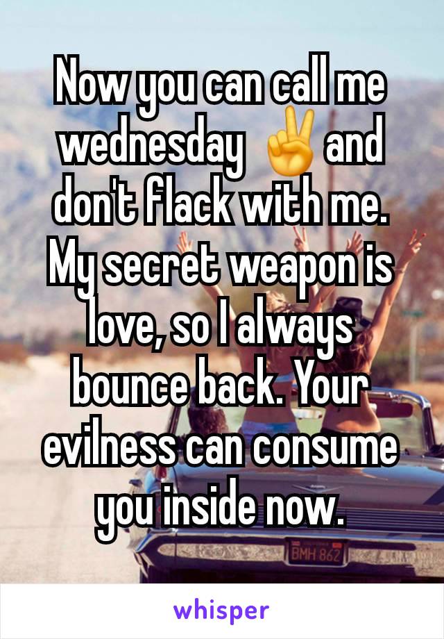 Now you can call me wednesday ✌️and don't flack with me. My secret weapon is love, so I always bounce back. Your evilness can consume you inside now.
 