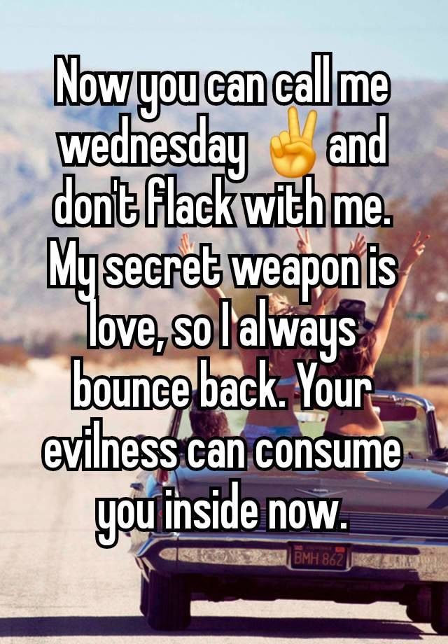 Now you can call me wednesday ✌️and don't flack with me. My secret weapon is love, so I always bounce back. Your evilness can consume you inside now.
 