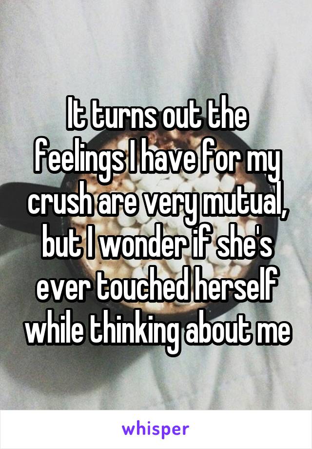 It turns out the feelings I have for my crush are very mutual, but I wonder if she's ever touched herself while thinking about me