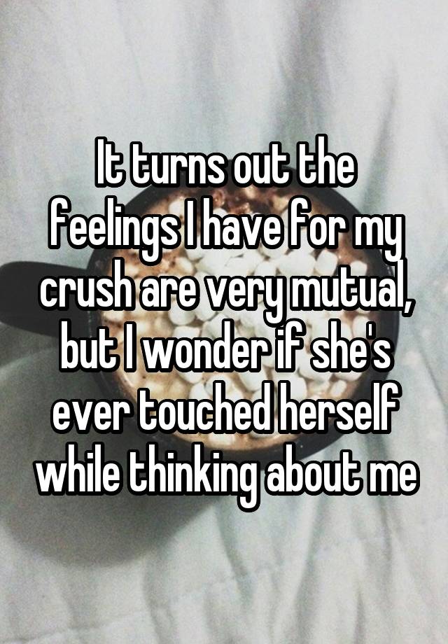 It turns out the feelings I have for my crush are very mutual, but I wonder if she's ever touched herself while thinking about me