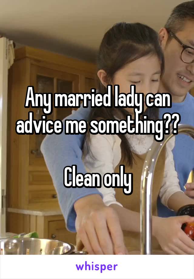 Any married lady can advice me something??

Clean only