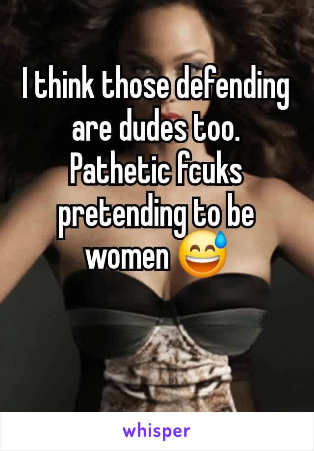 I think those defending are dudes too. Pathetic fcuks pretending to be women 😅