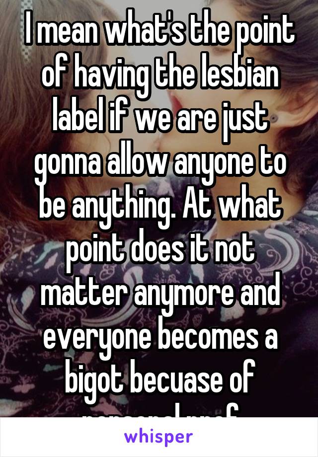 I mean what's the point of having the lesbian label if we are just gonna allow anyone to be anything. At what point does it not matter anymore and everyone becomes a bigot becuase of personal pref