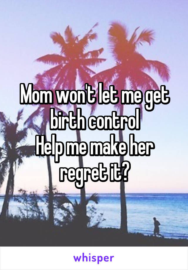 Mom won't let me get birth control
Help me make her regret it?