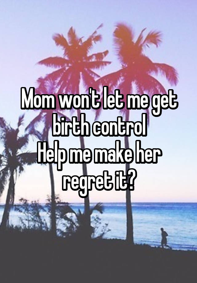 Mom won't let me get birth control
Help me make her regret it?