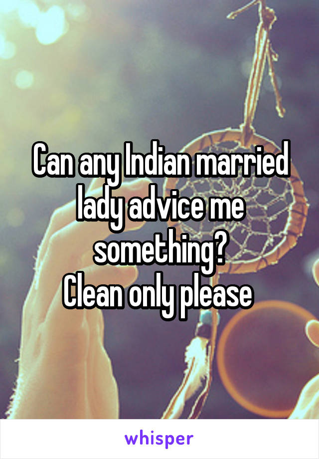 Can any Indian married lady advice me something?
Clean only please 