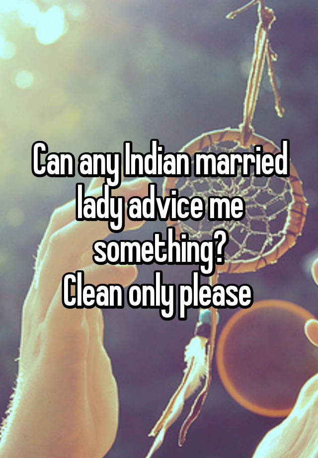 Can any Indian married lady advice me something?
Clean only please 