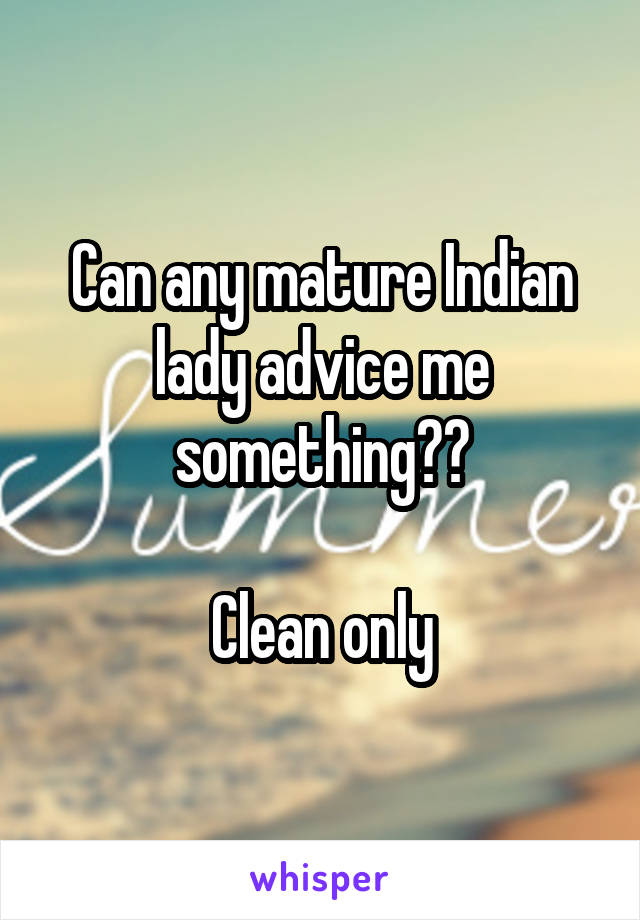 Can any mature Indian lady advice me something??

Clean only