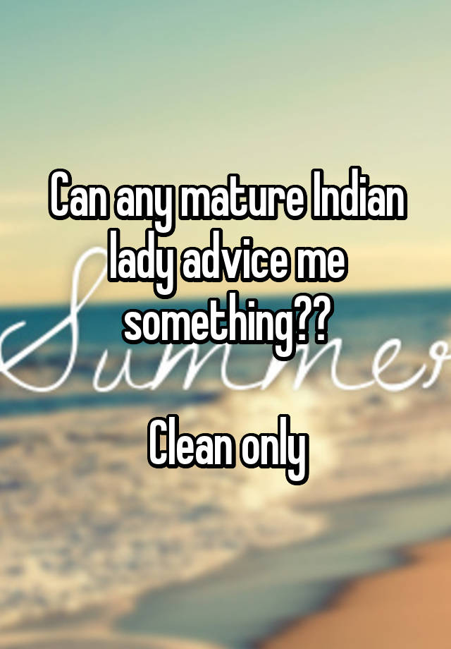 Can any mature Indian lady advice me something??

Clean only