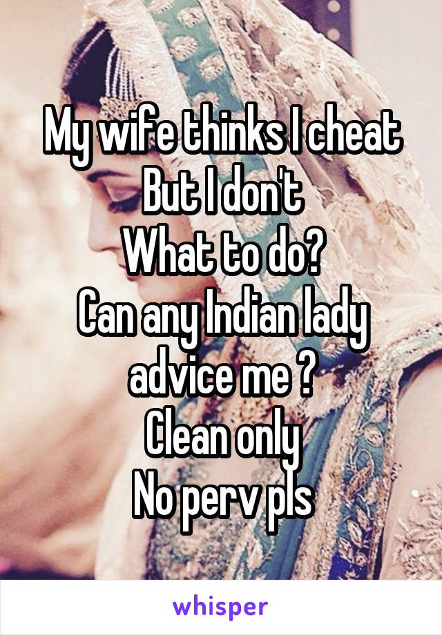 My wife thinks I cheat
But I don't
What to do?
Can any Indian lady advice me ?
Clean only
No perv pls