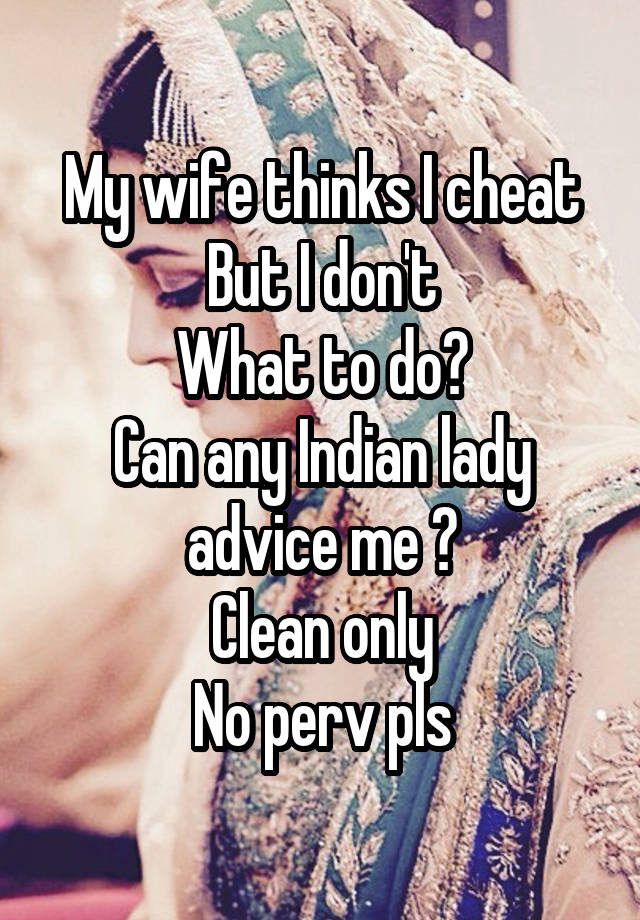 My wife thinks I cheat
But I don't
What to do?
Can any Indian lady advice me ?
Clean only
No perv pls