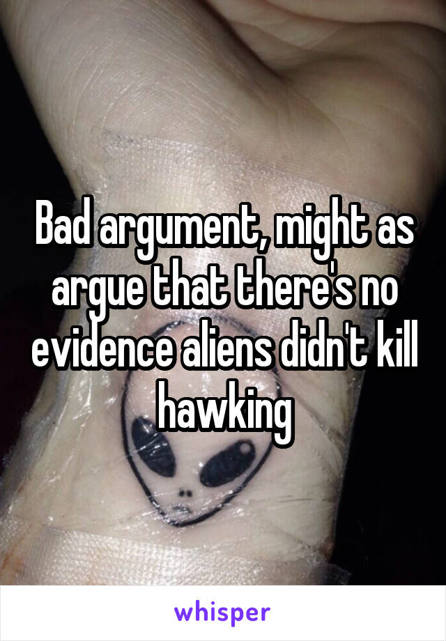Bad argument, might as argue that there's no evidence aliens didn't kill hawking