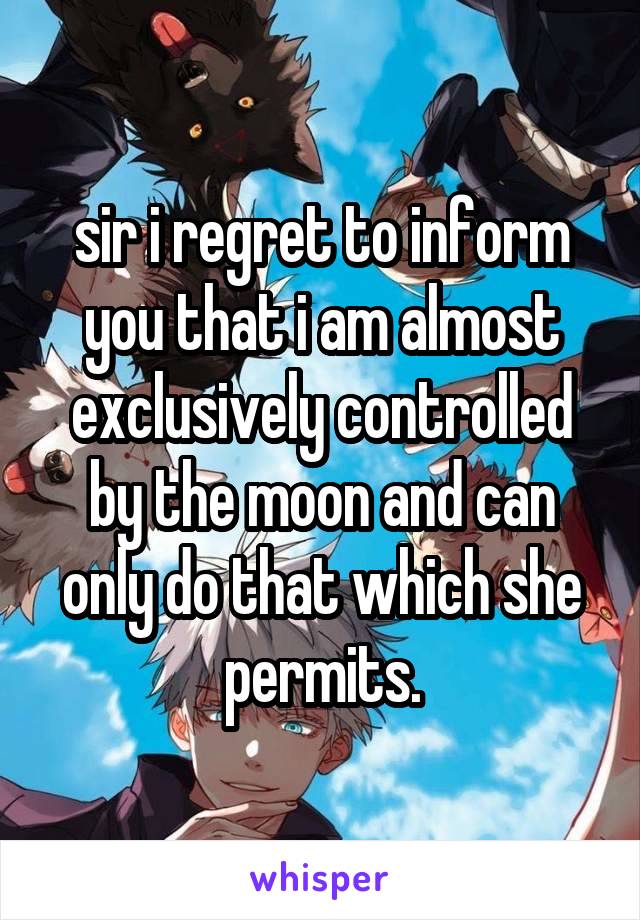 sir i regret to inform you that i am almost exclusively controlled by the moon and can only do that which she permits.