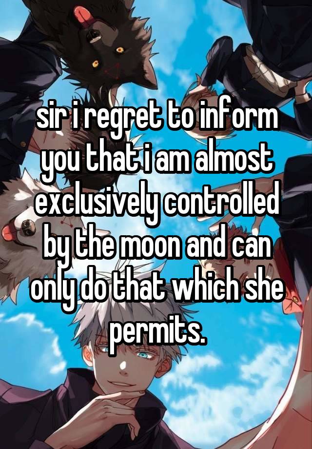 sir i regret to inform you that i am almost exclusively controlled by the moon and can only do that which she permits.