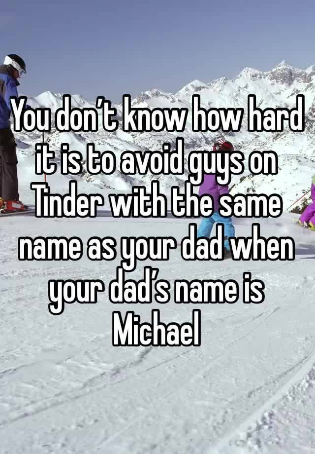 You don’t know how hard it is to avoid guys on Tinder with the same name as your dad when your dad’s name is Michael