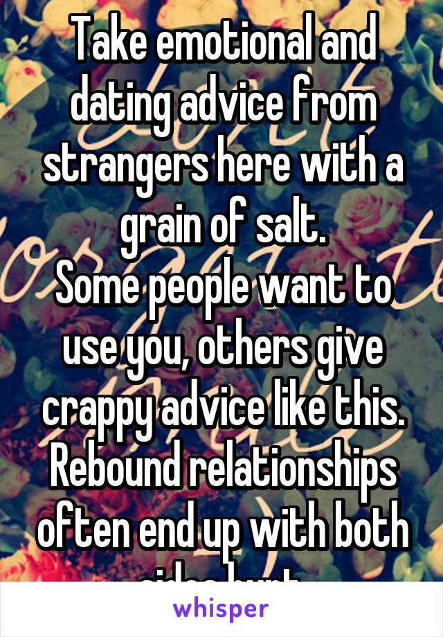  Take emotional and dating advice from strangers here with a grain of salt.
Some people want to use you, others give crappy advice like this.
Rebound relationships often end up with both sides hurt.