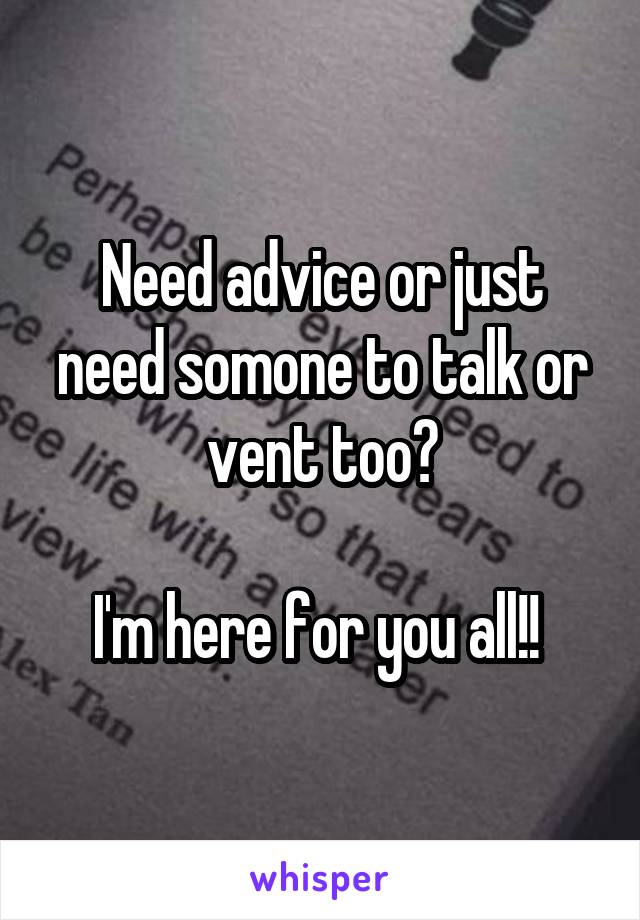 Need advice or just need somone to talk or vent too?

I'm here for you all!! 