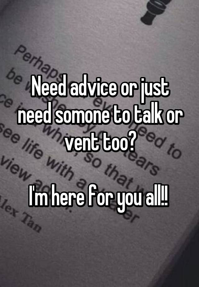 Need advice or just need somone to talk or vent too?

I'm here for you all!! 