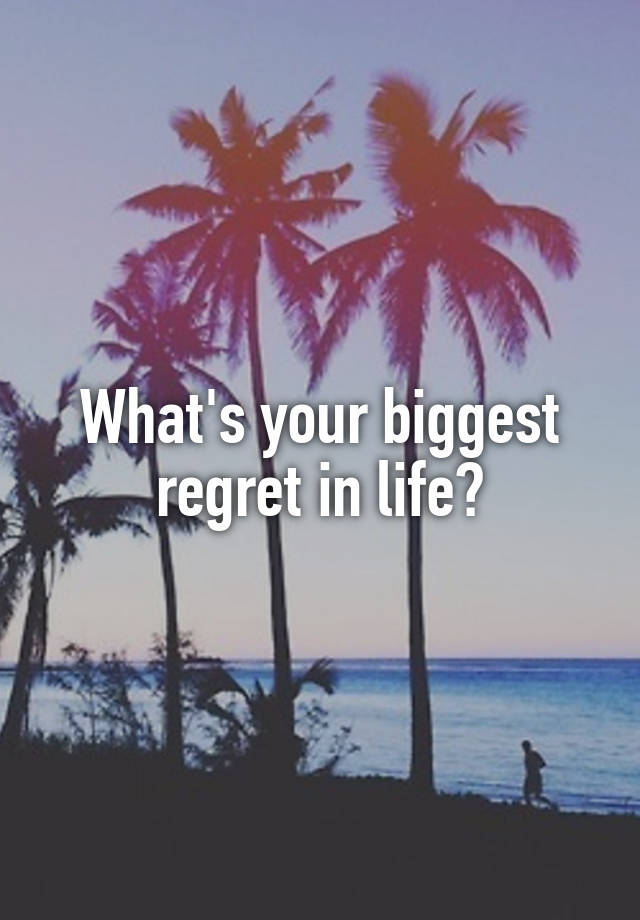 What's your biggest regret in life?