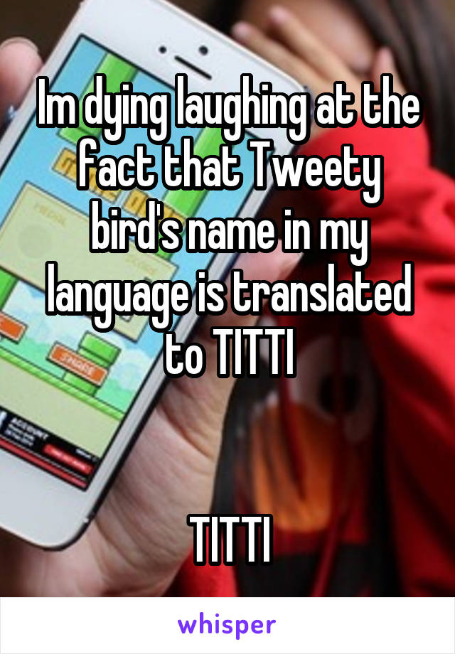 Im dying laughing at the fact that Tweety bird's name in my language is translated to TITTI


TITTI