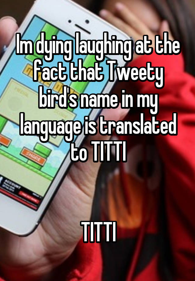 Im dying laughing at the fact that Tweety bird's name in my language is translated to TITTI


TITTI