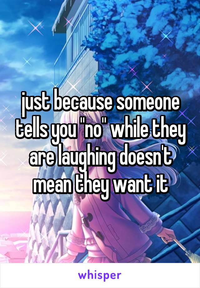 just because someone tells you "no" while they are laughing doesn't mean they want it