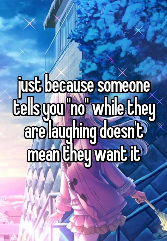 just because someone tells you "no" while they are laughing doesn't mean they want it