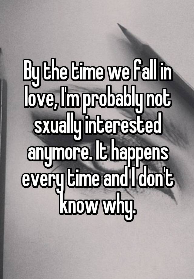 By the time we fall in love, I'm probably not sxually interested anymore. It happens every time and I don't know why.