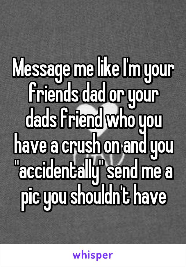 Message me like I'm your friends dad or your dads friend who you have a crush on and you "accidentally" send me a pic you shouldn't have