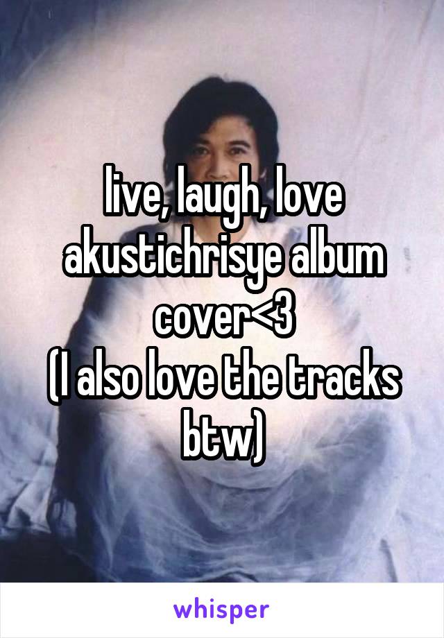 live, laugh, love akustichrisye album cover<3
(I also love the tracks btw)