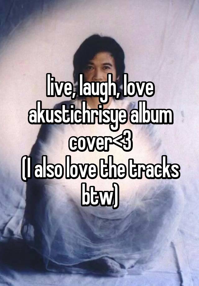 live, laugh, love akustichrisye album cover<3
(I also love the tracks btw)