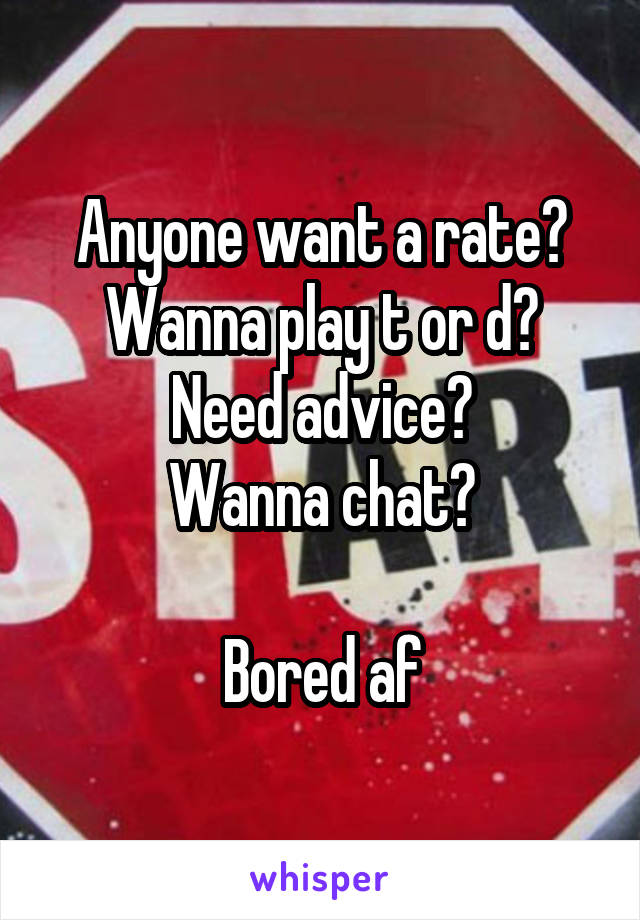 Anyone want a rate?
Wanna play t or d?
Need advice?
Wanna chat?

Bored af