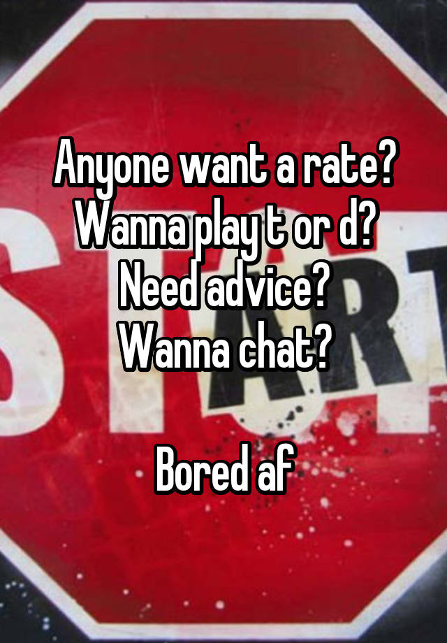 Anyone want a rate?
Wanna play t or d?
Need advice?
Wanna chat?

Bored af