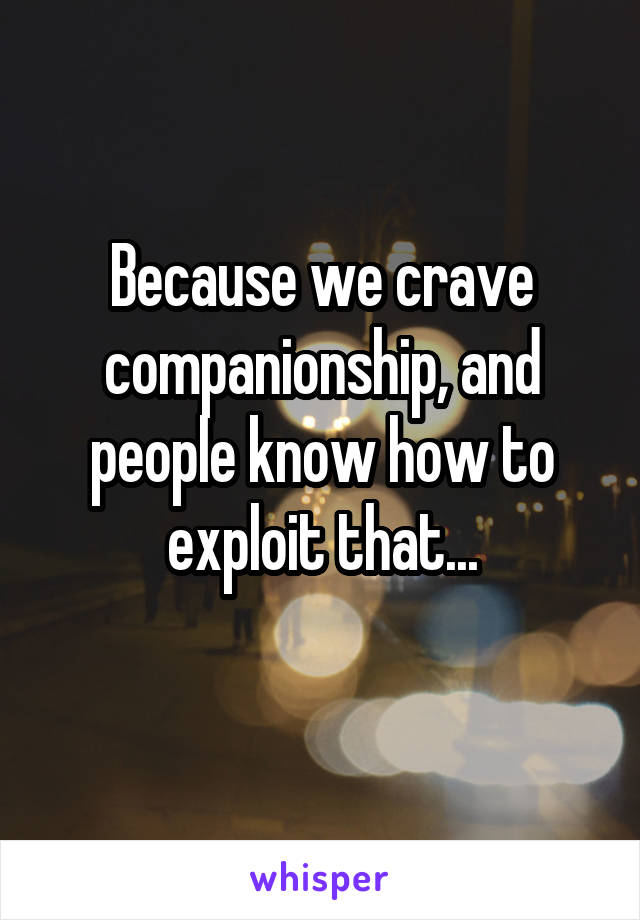 Because we crave companionship, and people know how to exploit that...
