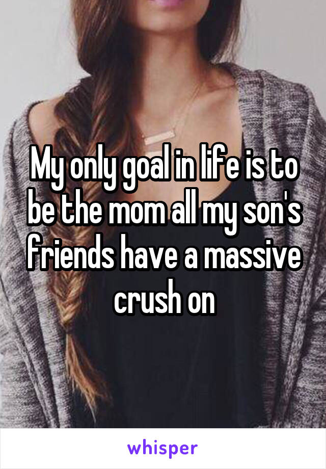 My only goal in life is to be the mom all my son's friends have a massive crush on