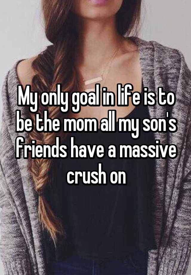 My only goal in life is to be the mom all my son's friends have a massive crush on