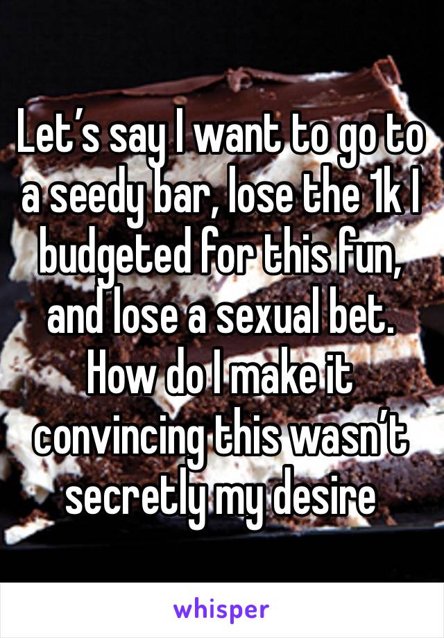 Let’s say I want to go to a seedy bar, lose the 1k I budgeted for this fun, and lose a sexual bet. How do I make it convincing this wasn’t secretly my desire