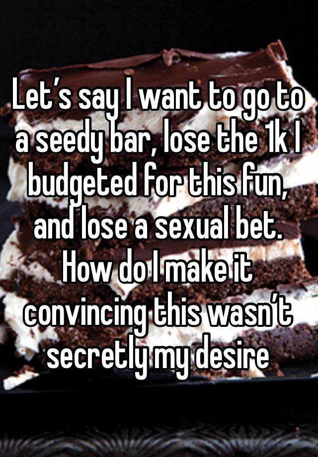 Let’s say I want to go to a seedy bar, lose the 1k I budgeted for this fun, and lose a sexual bet. How do I make it convincing this wasn’t secretly my desire