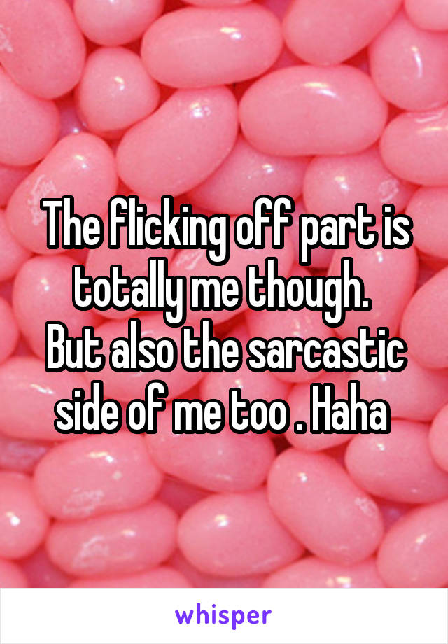 The flicking off part is totally me though. 
But also the sarcastic side of me too . Haha 