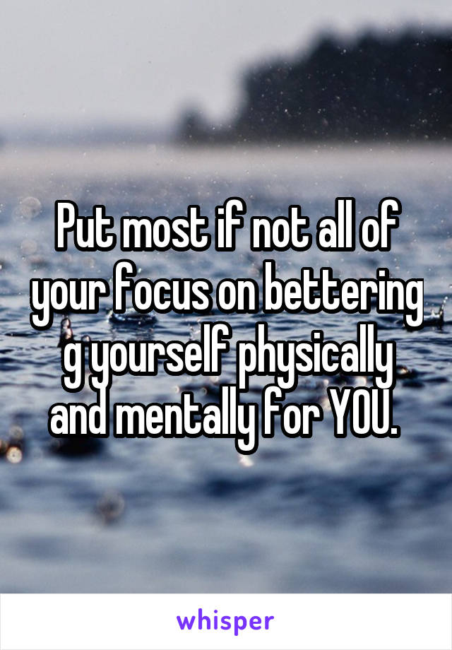 Put most if not all of your focus on bettering g yourself physically and mentally for YOU. 