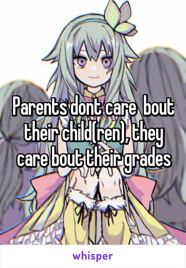 Parents dont care  bout their child(ren), they care bout their grades