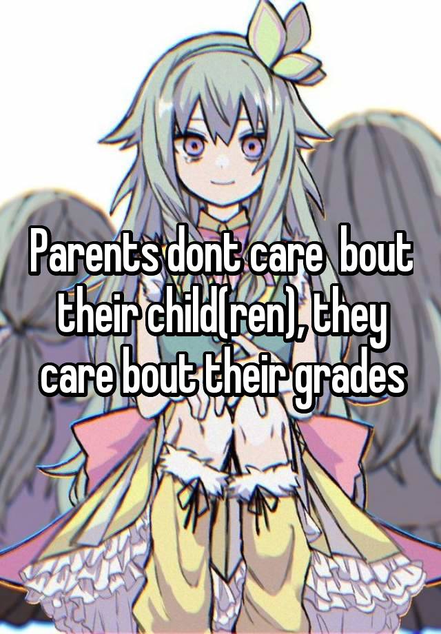 Parents dont care  bout their child(ren), they care bout their grades