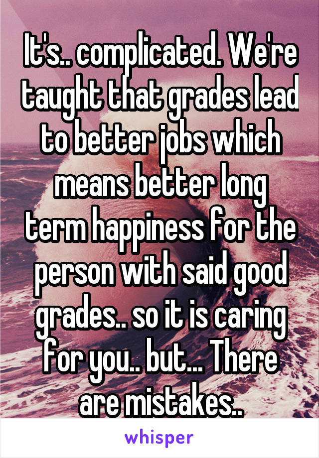 It's.. complicated. We're taught that grades lead to better jobs which means better long term happiness for the person with said good grades.. so it is caring for you.. but... There are mistakes..