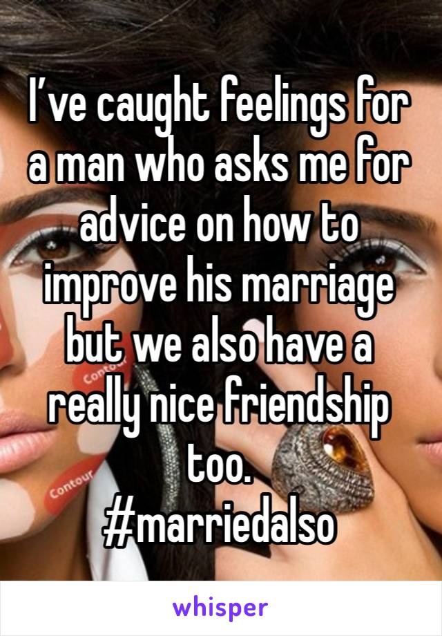 I’ve caught feelings for
a man who asks me for
advice on how to improve his marriage 
but we also have a 
really nice friendship too.
#marriedalso