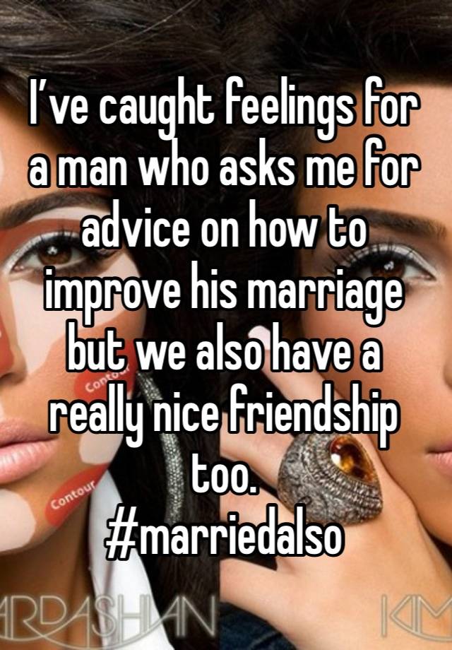 I’ve caught feelings for
a man who asks me for
advice on how to improve his marriage 
but we also have a 
really nice friendship too.
#marriedalso