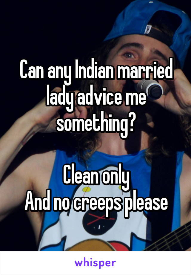 Can any Indian married lady advice me something?

Clean only
And no creeps please