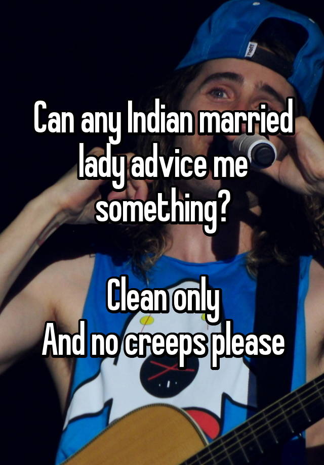 Can any Indian married lady advice me something?

Clean only
And no creeps please